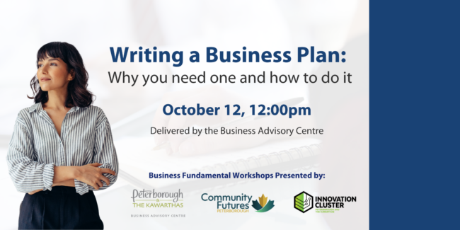 Event graphic. white background with a faded b Text on the graphic read: Writing a Business Plan: Why you need one and how to do it. October 12, 12:00pm Delivered by the Business Advisory Centre. Business Fundamental Workshop Series presented by PKED (logo), Community Futures Peterborough (logo) and Innovation Cluster (Logo)